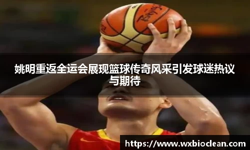 姚明重返全运会展现篮球传奇风采引发球迷热议与期待