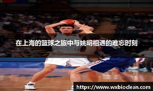 在上海的篮球之旅中与姚明相遇的难忘时刻