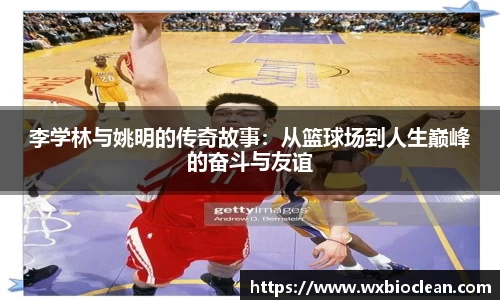 李学林与姚明的传奇故事：从篮球场到人生巅峰的奋斗与友谊