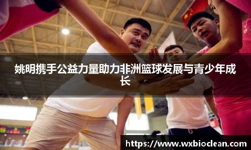 姚明携手公益力量助力非洲篮球发展与青少年成长