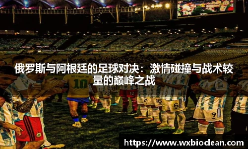 俄罗斯与阿根廷的足球对决：激情碰撞与战术较量的巅峰之战