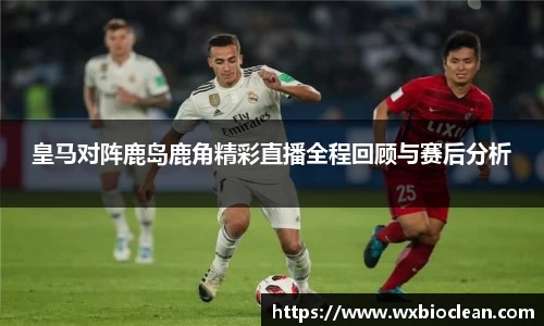皇马对阵鹿岛鹿角精彩直播全程回顾与赛后分析