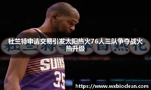 杜兰特申请交易引发太阳热火76人三队争夺战火热升级