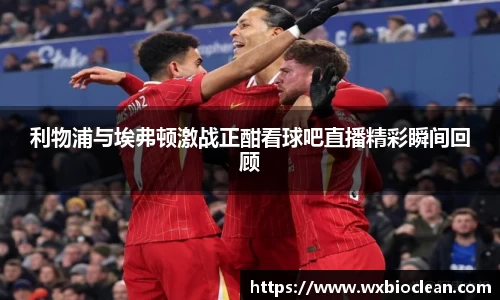 利物浦与埃弗顿激战正酣看球吧直播精彩瞬间回顾